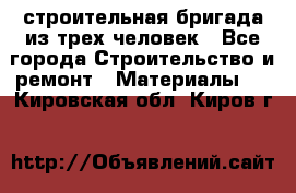 строительная бригада из трех человек - Все города Строительство и ремонт » Материалы   . Кировская обл.,Киров г.